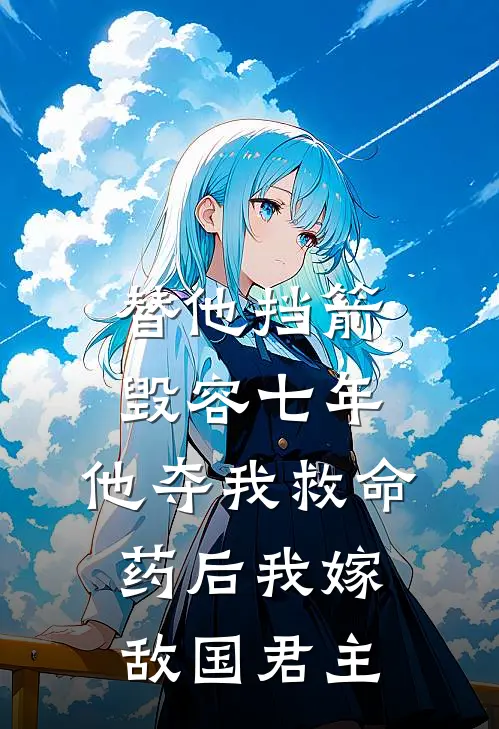 替他挡箭毁容七年，他夺我救命药后我嫁敌国君主