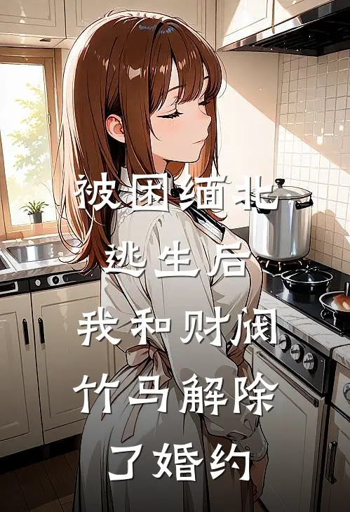 被困缅北逃生后，我和财阀竹马解除了婚约