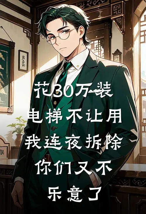 花30万装电梯不让用，我连夜拆除，你们又不乐意了(赵桂兰小峥)已完结小说_花30万装电梯不让用，我连夜拆除，你们又不乐意了(赵桂兰小峥)小说免费在线阅读
