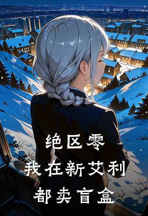 绝区零：我在新艾利都卖盲盒(安比泠凡)完结版免费阅读_绝区零：我在新艾利都卖盲盒全文免费阅读