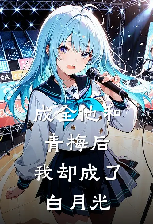 成全他和青梅后，我却成了白月光