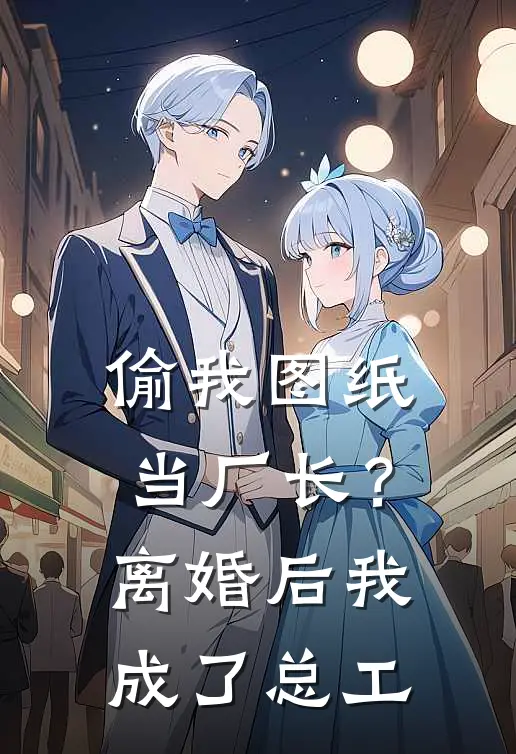 偷我图纸当厂长？离婚后我成了总工