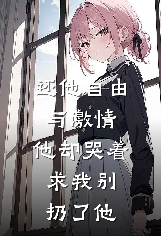 还他自由与激情，他却哭着求我别扔了他抖音热门小说免费完结_最新章节列表还他自由与激情，他却哭着求我别扔了他(抖音热门)